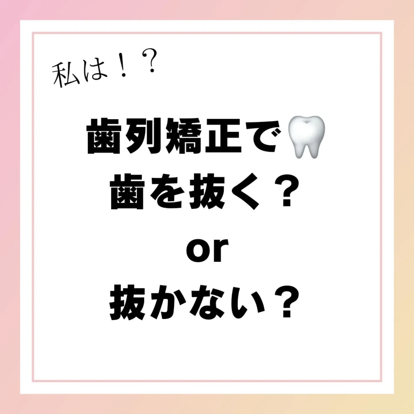 私は！？矯正で歯を抜く？抜かない？